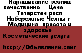 Наращивание ресниц качественно! › Цена ­ 700 - Татарстан респ., Набережные Челны г. Медицина, красота и здоровье » Косметические услуги   